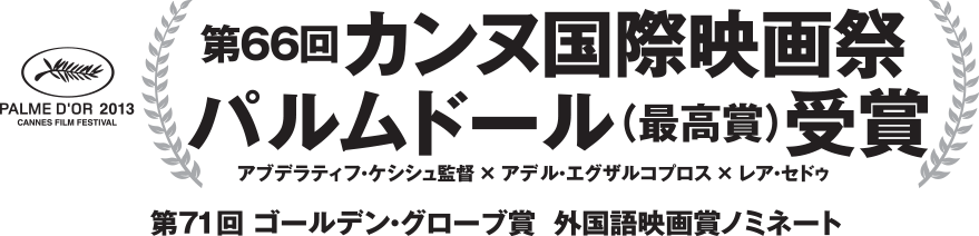 第66回　カンヌ国際映画祭　パルム・ドール＜最高賞＞
アブデラティフ・ケシシュ監督×アデル・エグザルコプロス、×レア・セドゥ、第71回ゴールデン・グローブ賞　外国語映画賞ノミネート